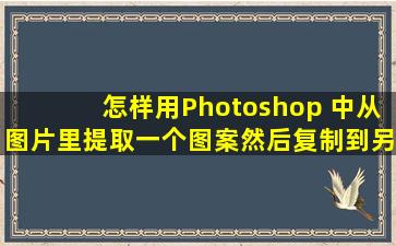 怎样用Photoshop 中从图片里提取一个图案然后复制到另外一张图片?