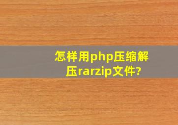怎样用php压缩解压rar,zip文件?