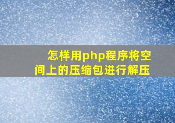 怎样用php程序将空间上的压缩包进行解压