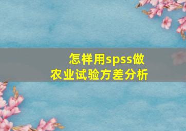 怎样用spss做农业试验方差分析