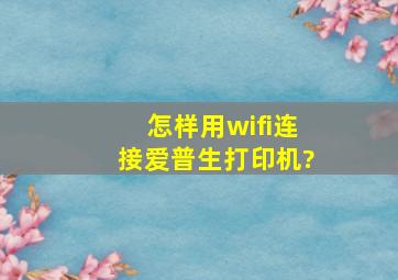 怎样用wifi连接爱普生打印机?