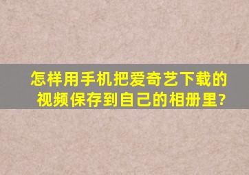 怎样用手机把爱奇艺下载的视频保存到自己的相册里?