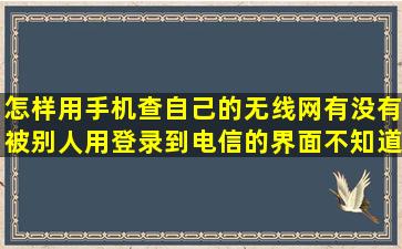 怎样用手机查自己的无线网有没有被别人用,登录到电信的界面不知道...