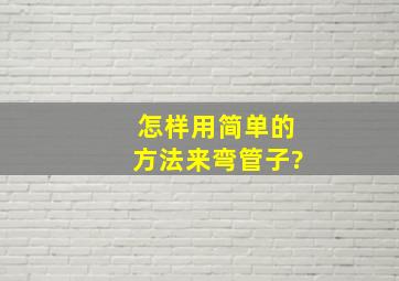 怎样用简单的方法来弯管子?