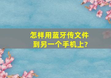 怎样用蓝牙传文件到另一个手机上?