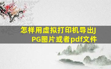 怎样用虚拟打印机导出JPG图片,或者pdf文件