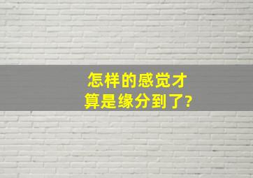 怎样的感觉才算是缘分到了?