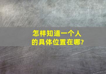 怎样知道一个人的具体位置在哪?