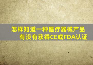 怎样知道一种医疗器械产品有没有获得CE或FDA认证