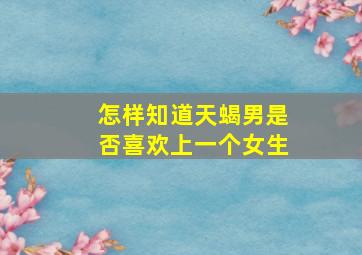 怎样知道天蝎男是否喜欢上一个女生