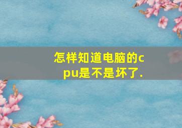 怎样知道电脑的cpu是不是坏了.