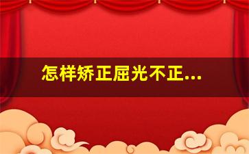 怎样矫正屈光不正...