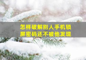 怎样破解别人手机锁屏密码还不被他发现