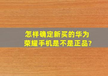 怎样确定新买的华为荣耀手机是不是正品?