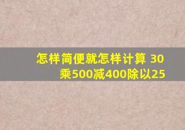 怎样简便就怎样计算。 30乘(500减400除以25)