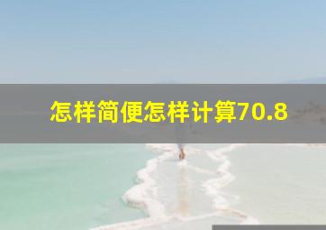 怎样简便怎样计算70.8