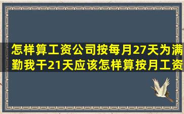 怎样算工资,公司按每月27天为满勤,我干21天,应该怎样算,按月工资除...