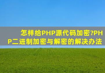 怎样给PHP源代码加密?PHP二进制加密与解密的解决办法