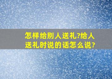 怎样给别人送礼?给人送礼时说的话怎么说?