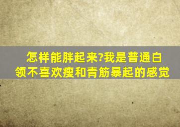 怎样能胖起来?我是普通白领,不喜欢瘦和青筋暴起的感觉