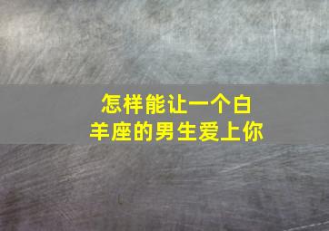 怎样能让一个白羊座的男生爱上你