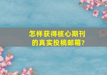 怎样获得核心期刊的真实投稿邮箱?