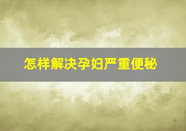 怎样解决孕妇严重便秘(