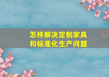 怎样解决定制家具和标准化生产问题(