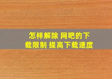 怎样解除 网吧的下载限制 提高下载速度