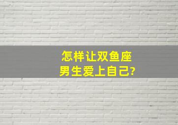 怎样让双鱼座男生爱上自己?