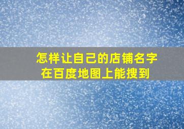 怎样让自己的店铺名字在百度地图上能搜到 