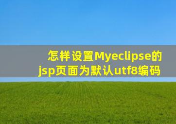 怎样设置Myeclipse的jsp页面为默认utf8编码
