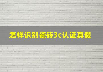 怎样识别瓷砖3c认证真假 