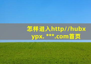 怎样进入http;//hubxypx. ***.com;首页