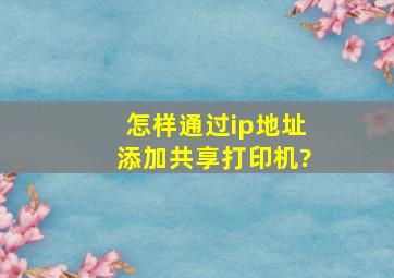 怎样通过ip地址添加共享打印机?