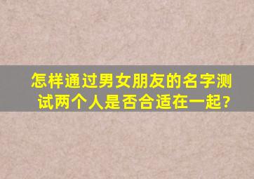 怎样通过男女朋友的名字测试两个人是否合适在一起?