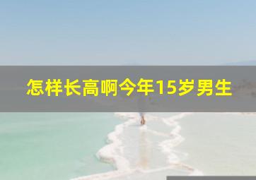 怎样长高啊。今年15岁,男生