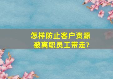 怎样防止客户资源被离职员工带走?