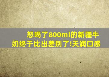 怒喝了800ml的新疆牛奶,终于比出差别了!天润口感