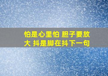 怕是心里怕 胆子要放大 抖是脚在抖下一句