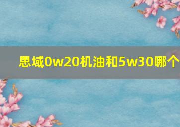 思域0w20机油和5w30哪个好