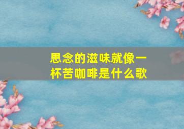 思念的滋味就像一杯苦咖啡是什么歌