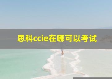 思科ccie在哪可以考试