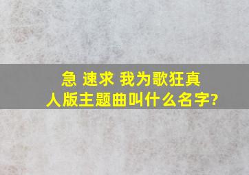 急 速求 我为歌狂真人版主题曲叫什么名字?