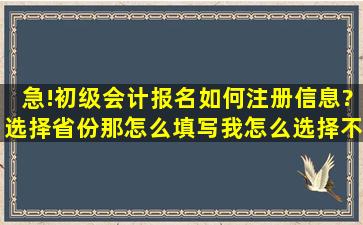 急!初级会计报名如何注册信息?选择省份那怎么填写我怎么选择不了啊...