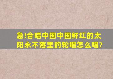 急!合唱《中国中国鲜红的太阳永不落》里的轮唱怎么唱?