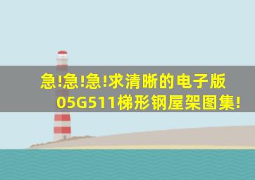 急!急!急!求清晰的电子版《05G511梯形钢屋架图集》!