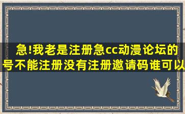 急!我老是注册急cc动漫论坛的号不能注册,没有注册邀请码,谁可以给我...