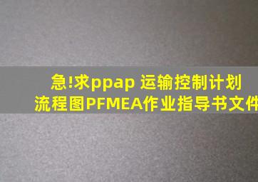 急!求ppap 运输控制计划、流程图、PFMEA、作业指导书文件