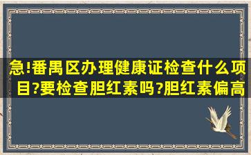 急!番禺区办理健康证检查什么项目?要检查胆红素吗?胆红素偏高能否...